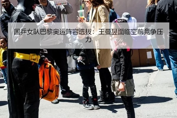 国乒女队巴黎奥运阵容选拔：王曼昱面临空前竞争压力