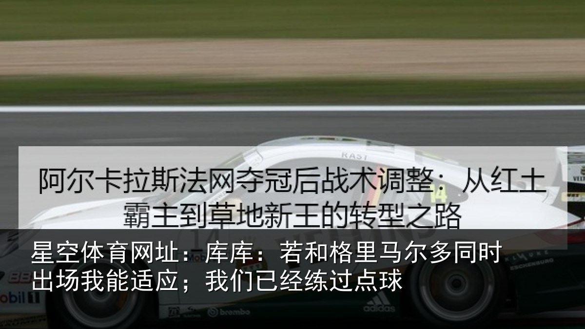 星空体育网址：库库：若和格里马尔多同时出场我能适应；我们已经练过点球