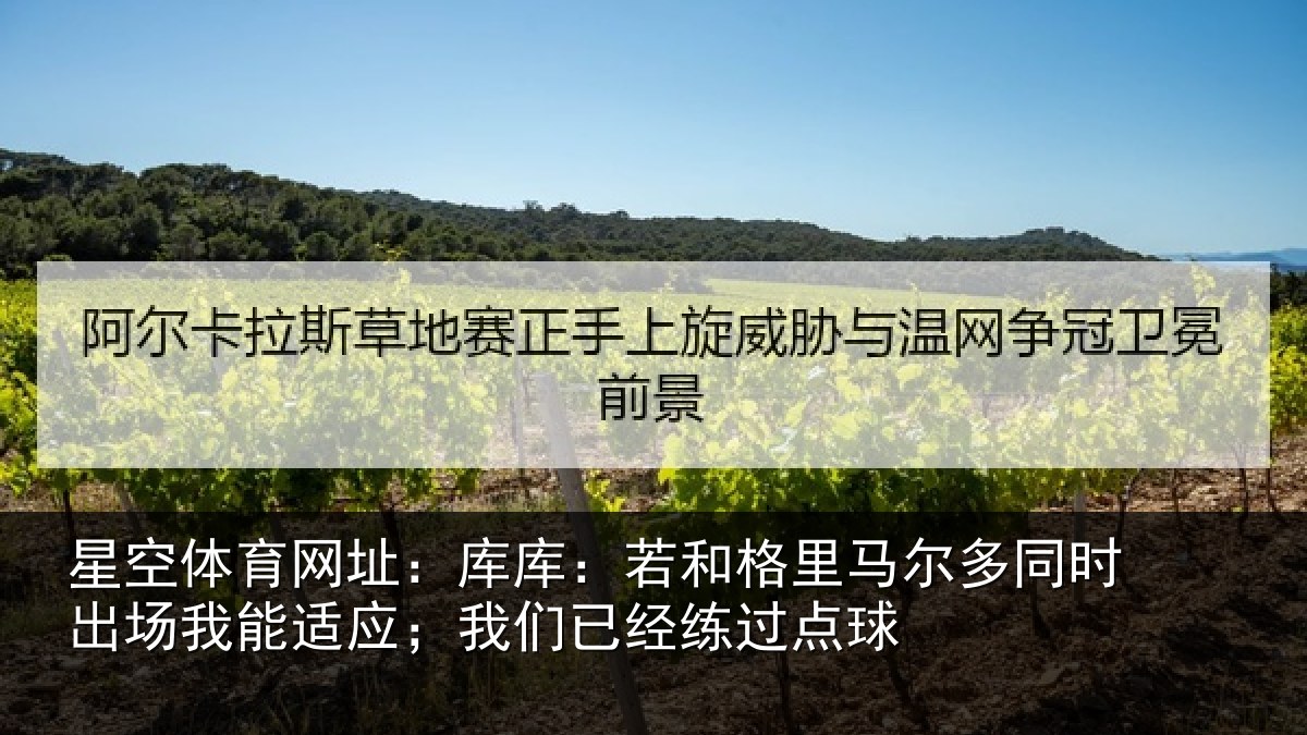 星空体育网址：库库：若和格里马尔多同时出场我能适应；我们已经练过点球