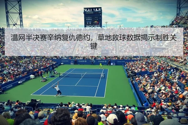 温网半决赛辛纳复仇德约，草地救球数据揭示制胜关键