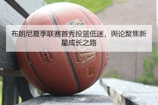 布朗尼夏季联赛首秀投篮低迷，舆论聚焦新星成长之路