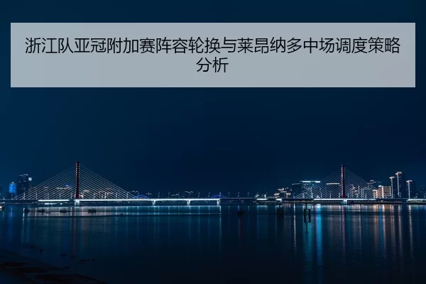 浙江队亚冠附加赛阵容轮换与莱昂纳多中场调度策略分析