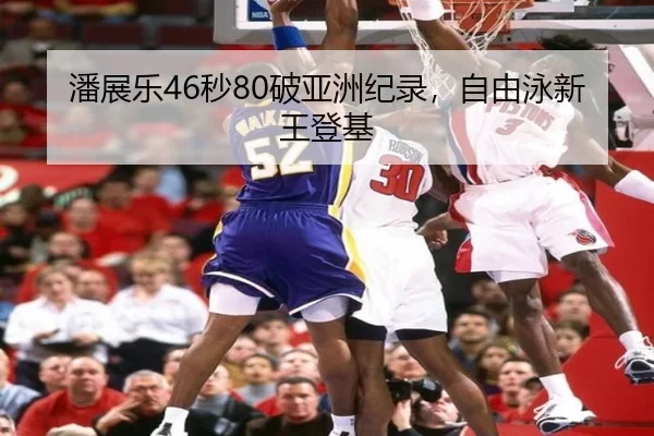 潘展乐46秒80破亚洲纪录，自由泳新王登基
