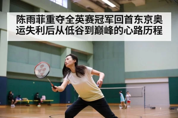 陈雨菲重夺全英赛冠军回首东京奥运失利后从低谷到巅峰的心路历程