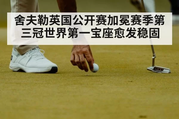 舍夫勒英国公开赛加冕赛季第三冠世界第一宝座愈发稳固