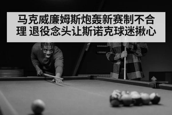 马克威廉姆斯炮轰新赛制不合理 退役念头让斯诺克球迷揪心