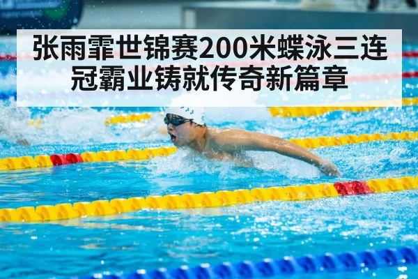 张雨霏世锦赛200米蝶泳三连冠霸业铸就传奇新篇章