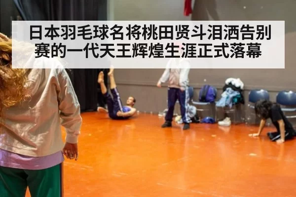 日本羽毛球名将桃田贤斗泪洒告别赛的一代天王辉煌生涯正式落幕