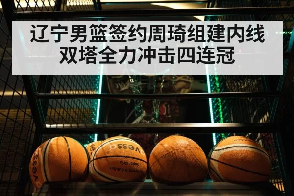辽宁男篮签约周琦组建内线双塔全力冲击四连冠