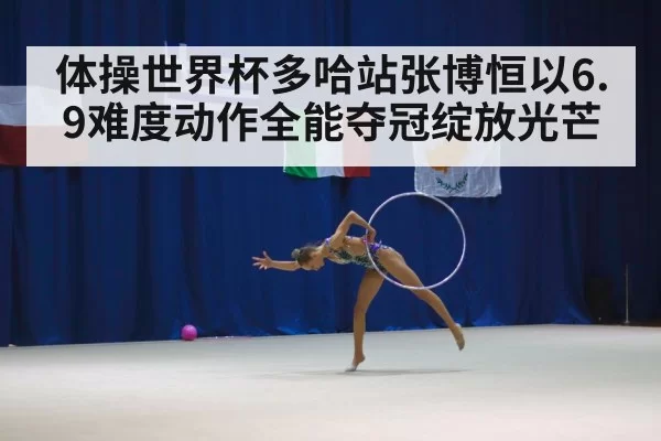 体操世界杯多哈站张博恒以6.9难度动作全能夺冠绽放光芒