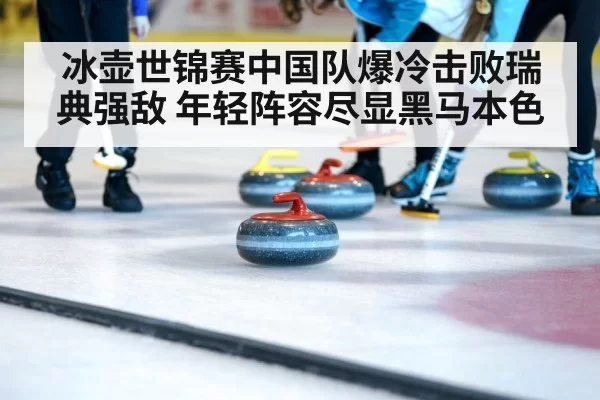 冰壶世锦赛中国队爆冷击败瑞典强敌 年轻阵容尽显黑马本色