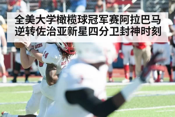 全美大学橄榄球冠军赛阿拉巴马逆转佐治亚新星四分卫封神时刻