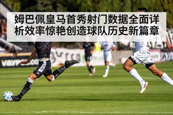姆巴佩皇马首秀射门数据全面详析效率惊艳创造球队历史新篇章