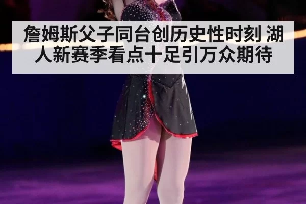 詹姆斯父子同台创历史性时刻 湖人新赛季看点十足引万众期待