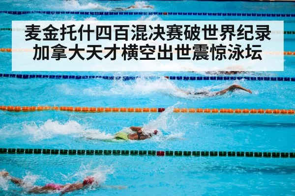 麦金托什四百混决赛破世界纪录加拿大天才横空出世震惊泳坛