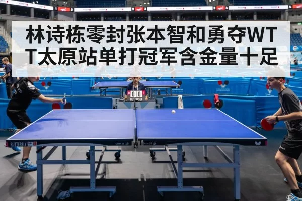 林诗栋零封张本智和勇夺WTT太原站单打冠军含金量十足