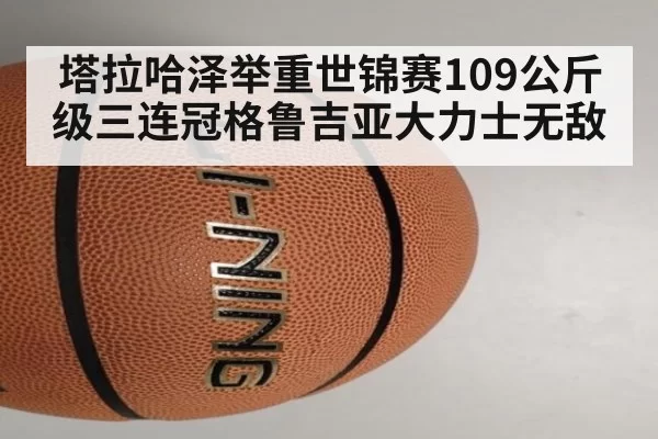 塔拉哈泽举重世锦赛109公斤级三连冠格鲁吉亚大力士无敌