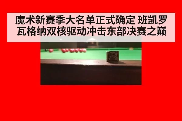 魔术新赛季大名单正式确定 班凯罗瓦格纳双核驱动冲击东部决赛之巅