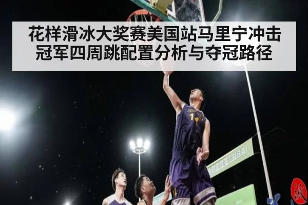 花样滑冰大奖赛美国站马里宁冲击冠军四周跳配置分析与夺冠路径