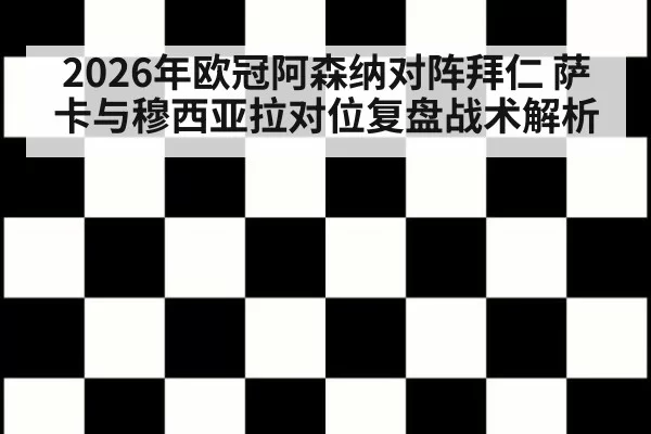 2026年欧冠阿森纳对阵拜仁 萨卡与穆西亚拉对位复盘战术解析